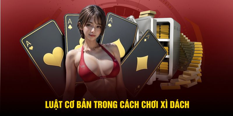Luật cơ bản cho người mới trong cách chơi Xì Dách